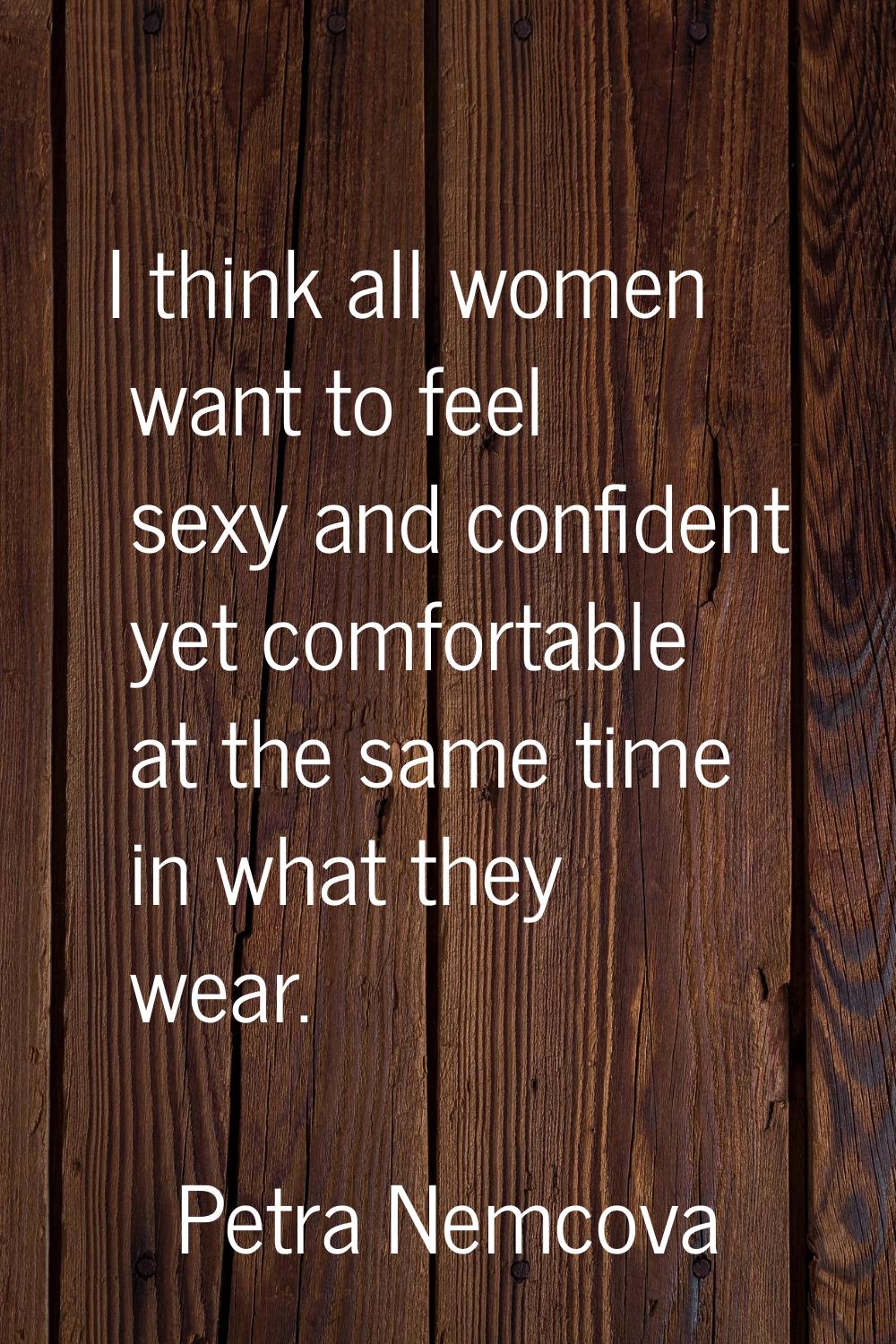 I think all women want to feel sexy and confident yet comfortable at the same time in what they wea