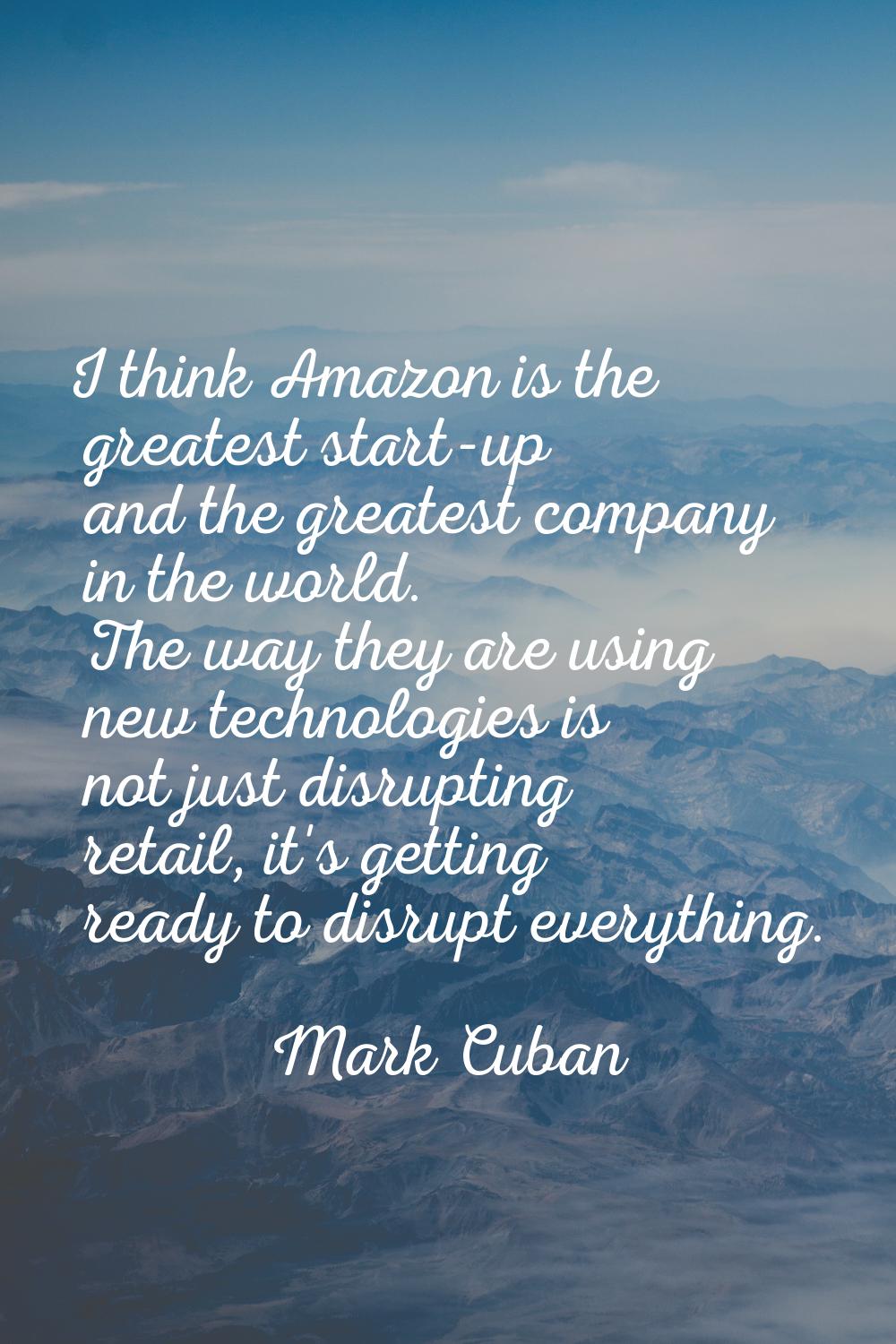I think Amazon is the greatest start-up and the greatest company in the world. The way they are usi