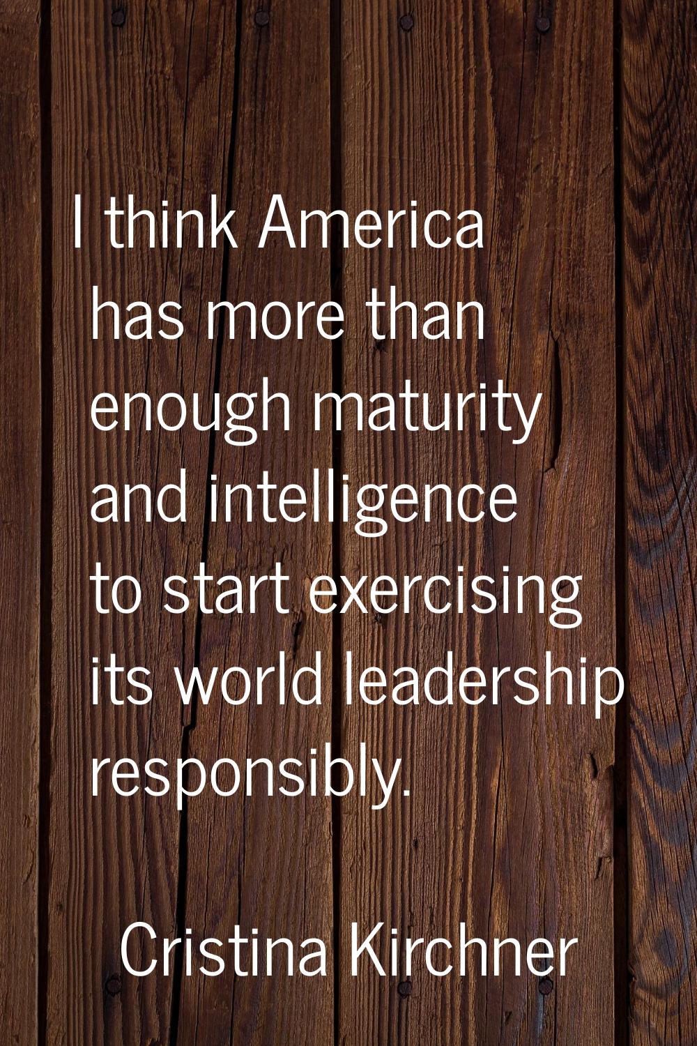 I think America has more than enough maturity and intelligence to start exercising its world leader