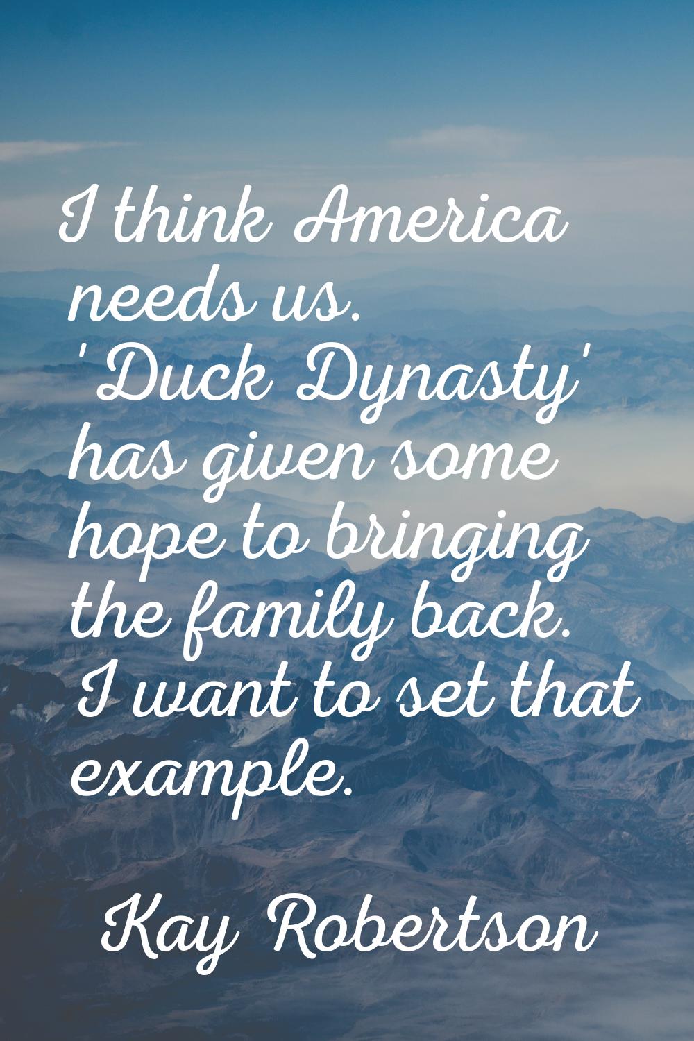 I think America needs us. 'Duck Dynasty' has given some hope to bringing the family back. I want to