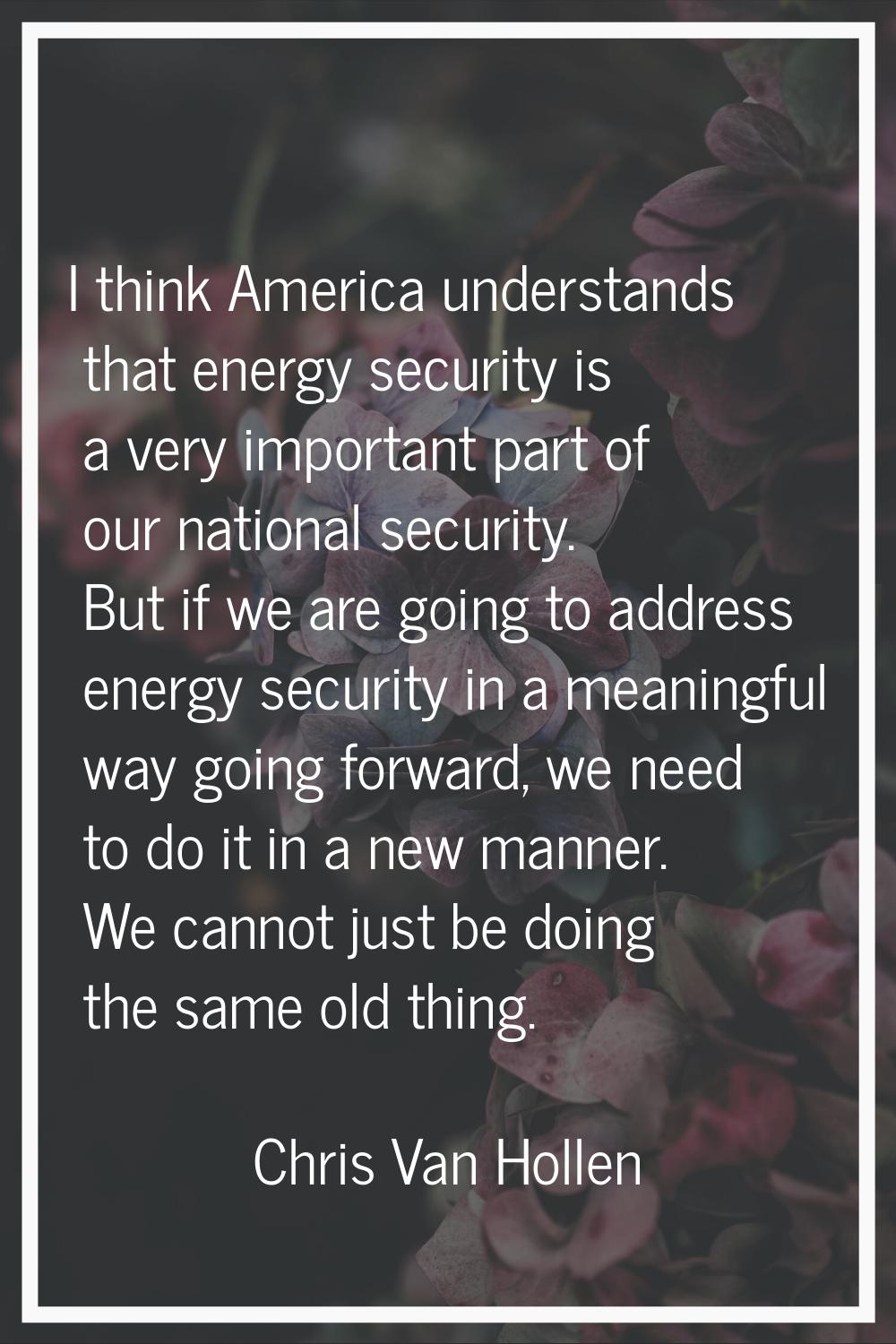 I think America understands that energy security is a very important part of our national security.