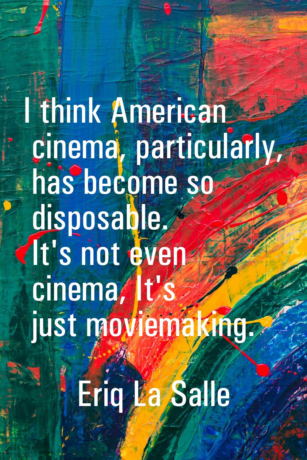 I think American cinema, particularly, has become so disposable. It's not even cinema, It's just mo