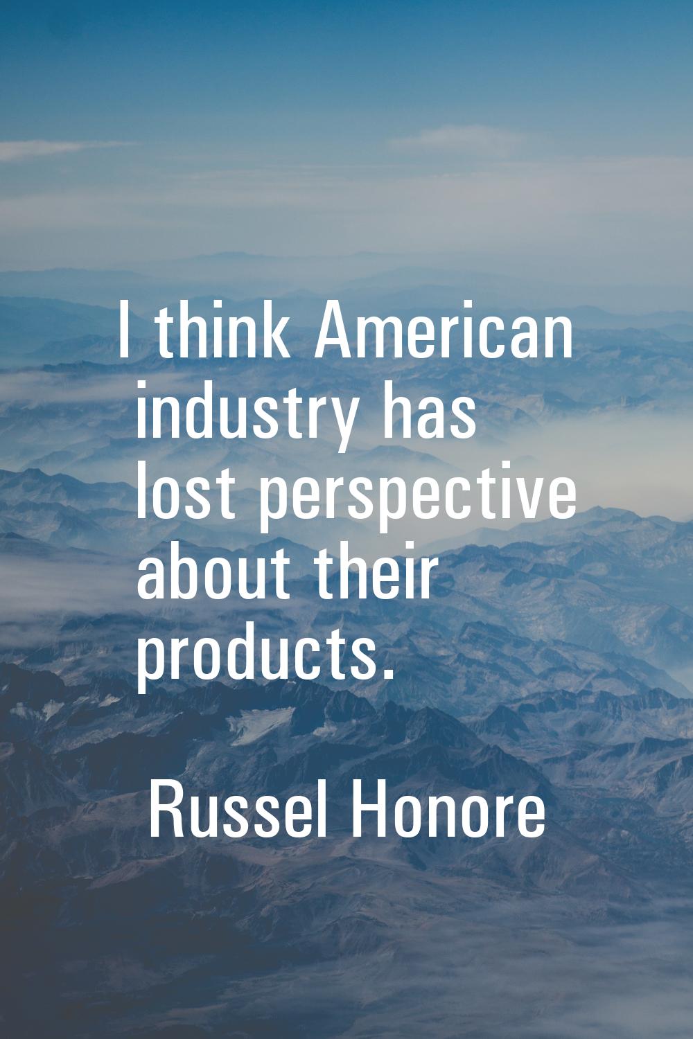 I think American industry has lost perspective about their products.