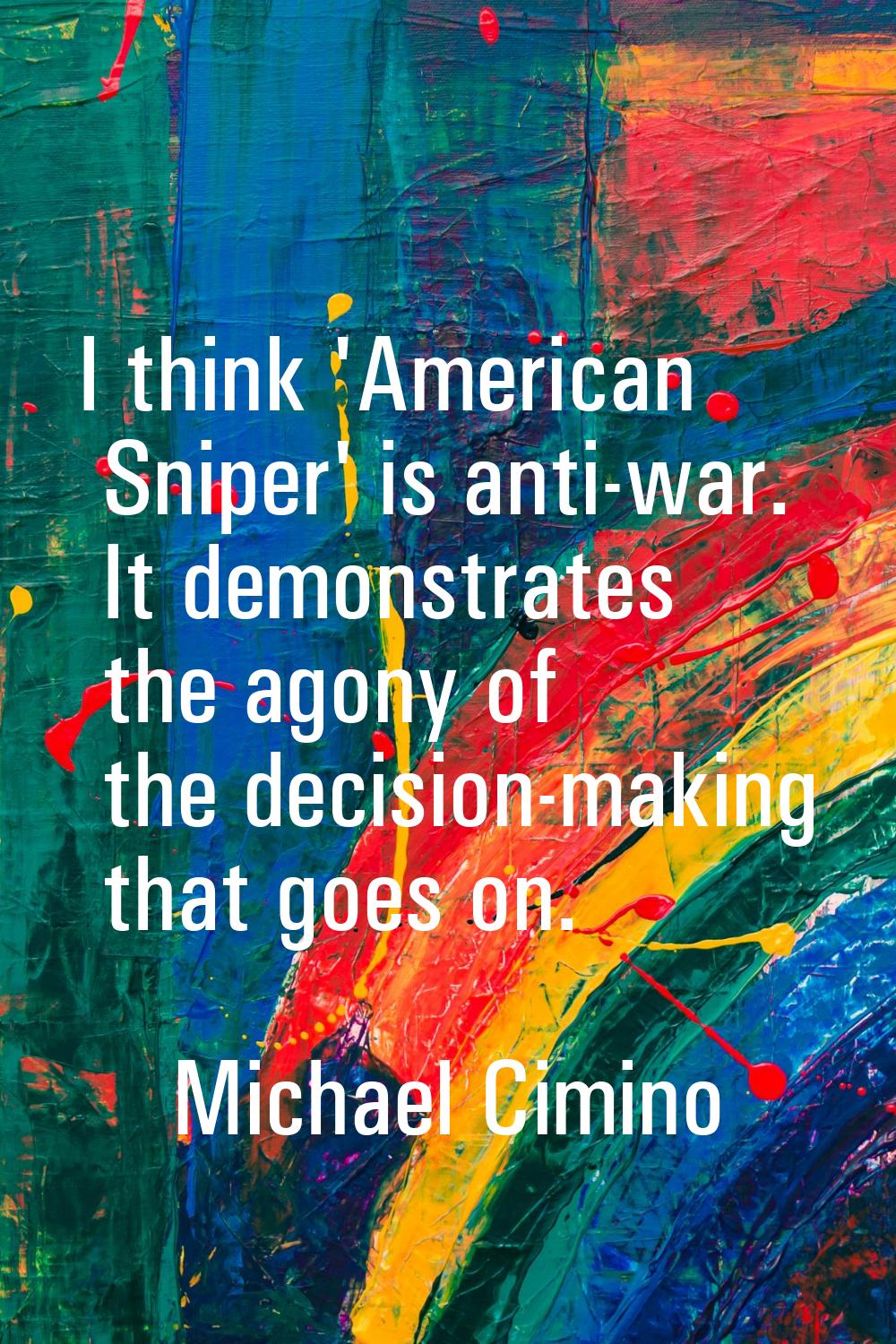 I think 'American Sniper' is anti-war. It demonstrates the agony of the decision-making that goes o