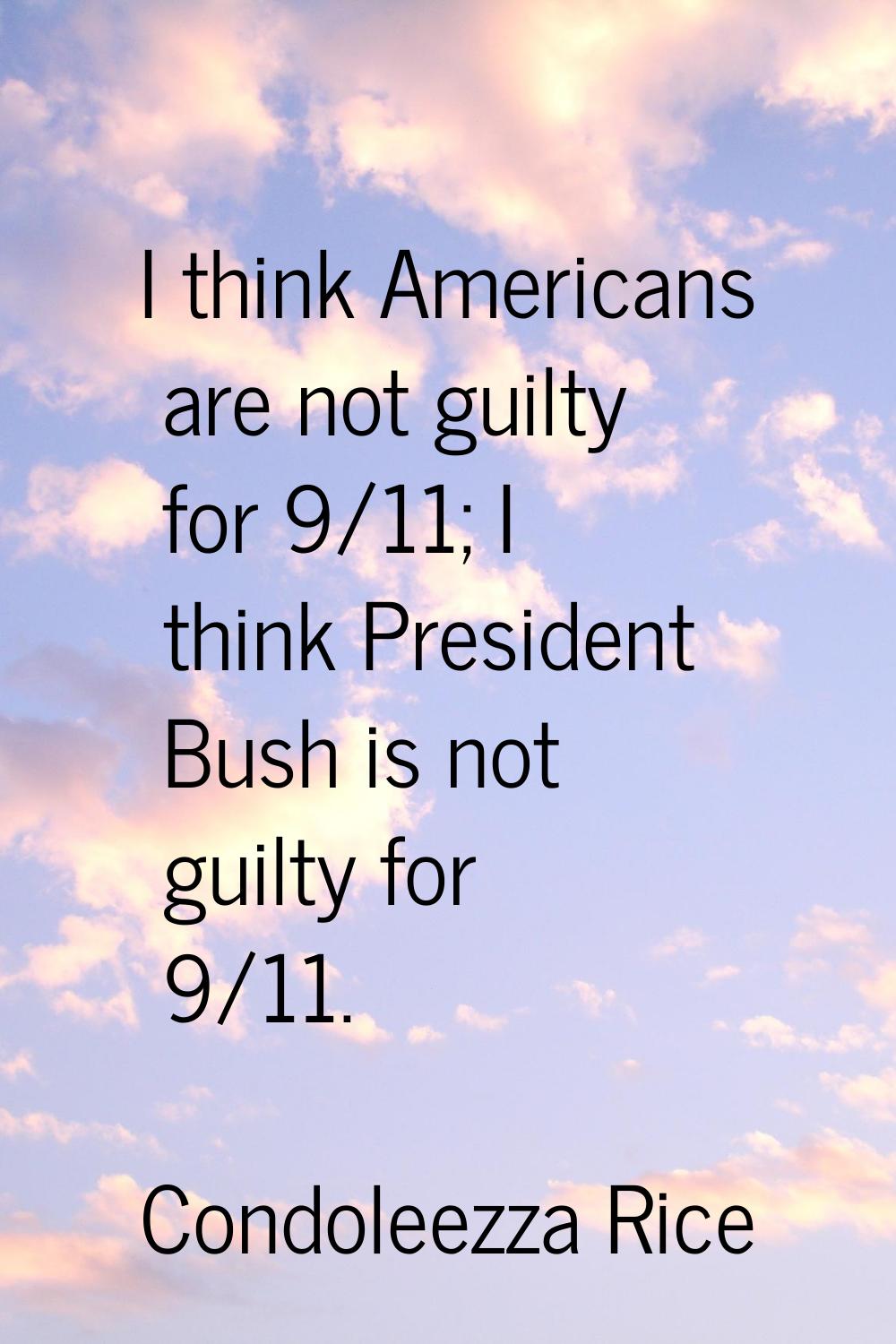 I think Americans are not guilty for 9/11; I think President Bush is not guilty for 9/11.