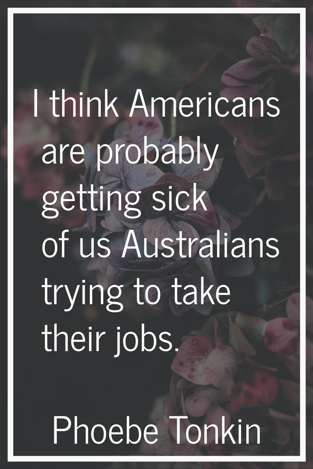 I think Americans are probably getting sick of us Australians trying to take their jobs.