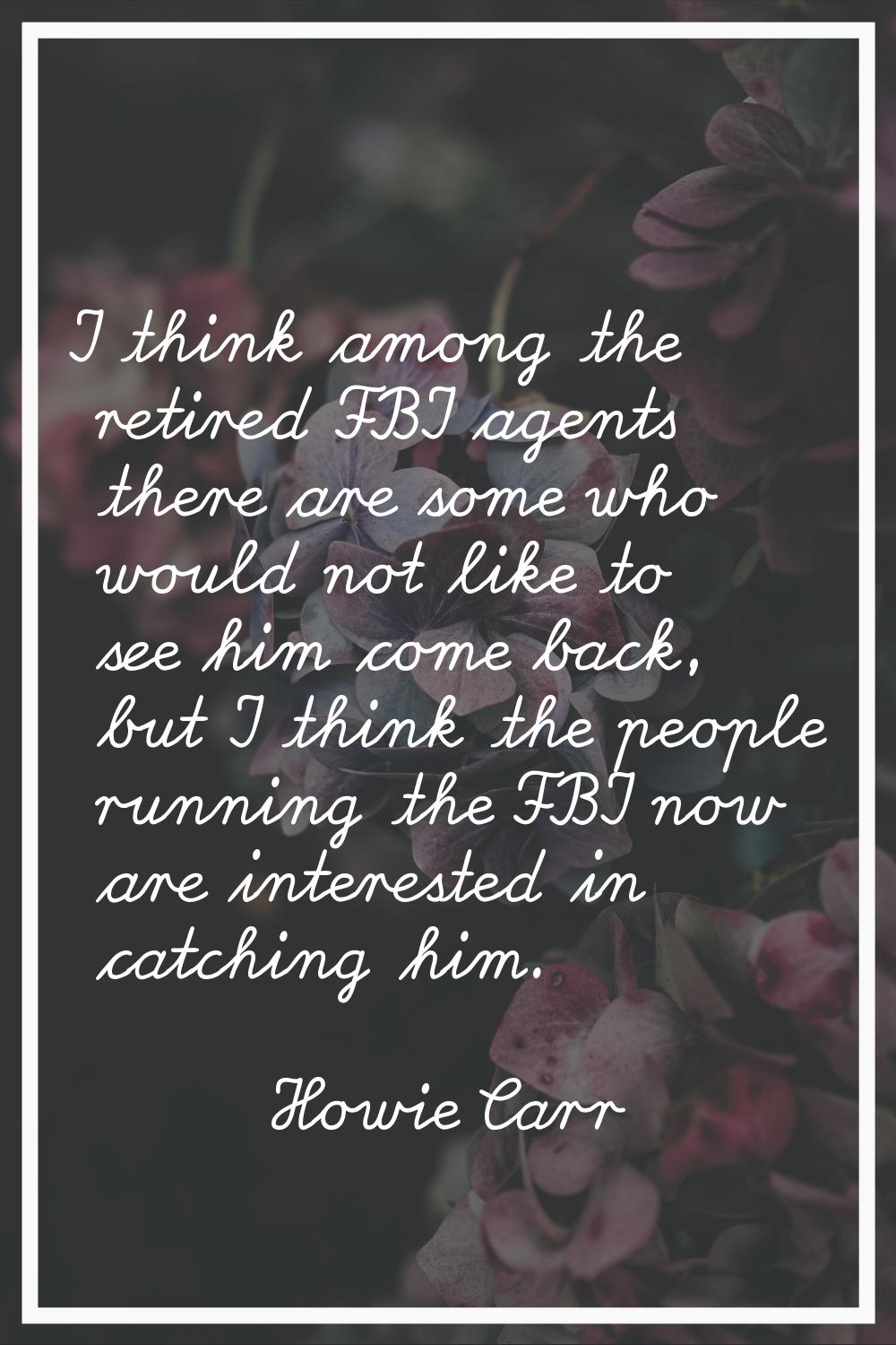 I think among the retired FBI agents there are some who would not like to see him come back, but I 