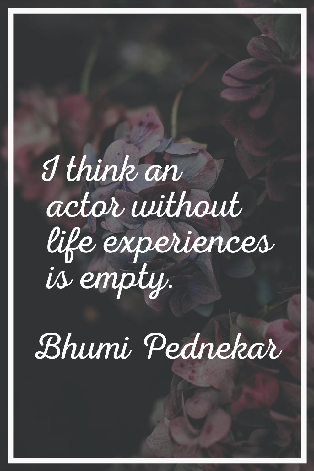 I think an actor without life experiences is empty.