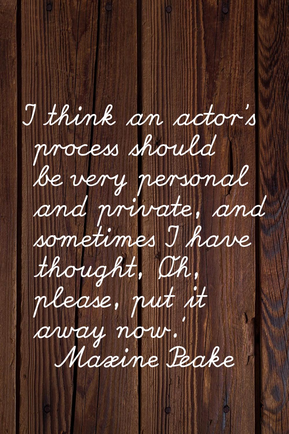 I think an actor's process should be very personal and private, and sometimes I have thought, 'Oh, 