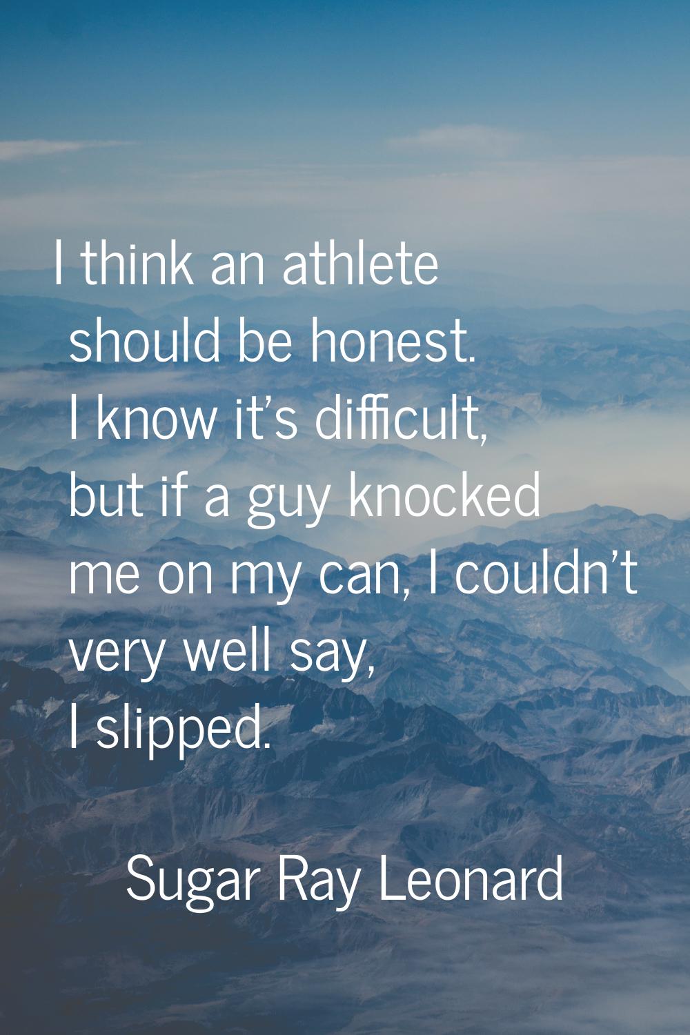 I think an athlete should be honest. I know it's difficult, but if a guy knocked me on my can, I co
