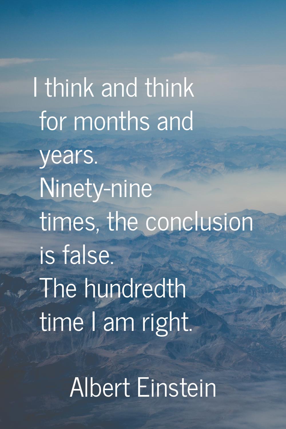 I think and think for months and years. Ninety-nine times, the conclusion is false. The hundredth t