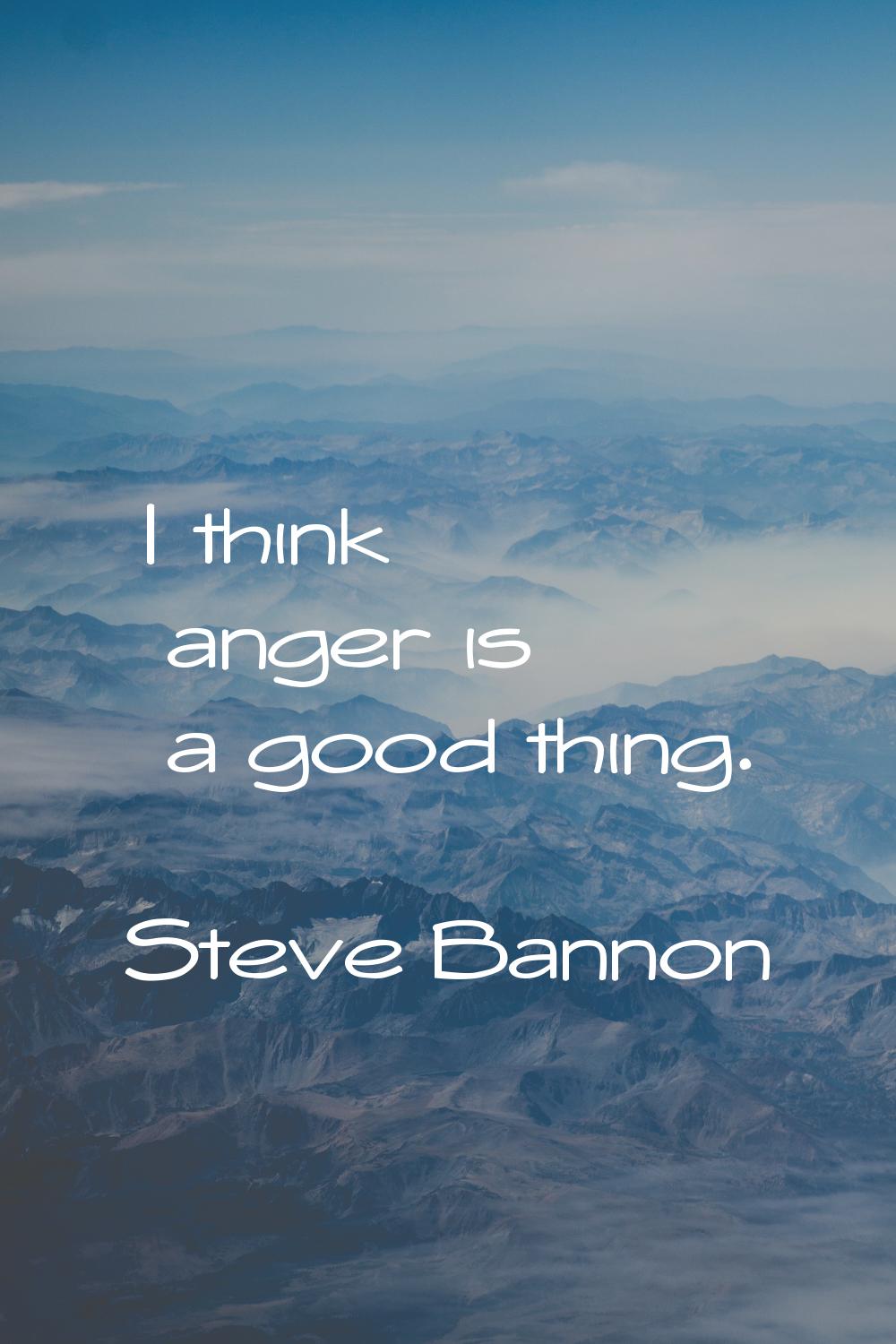 I think anger is a good thing.