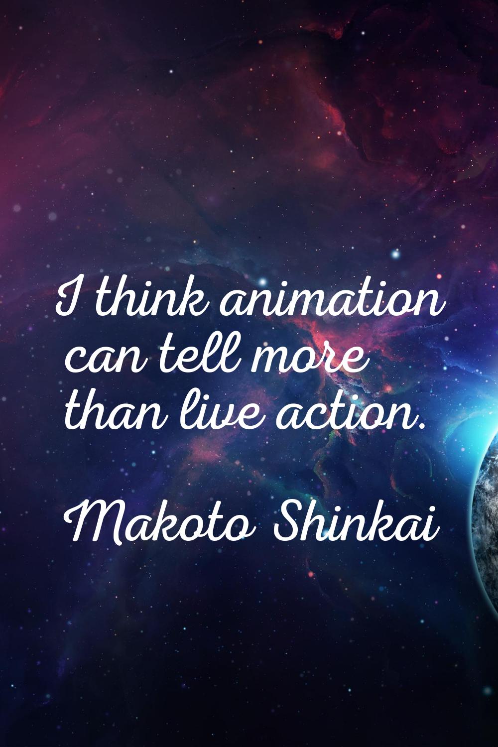 I think animation can tell more than live action.