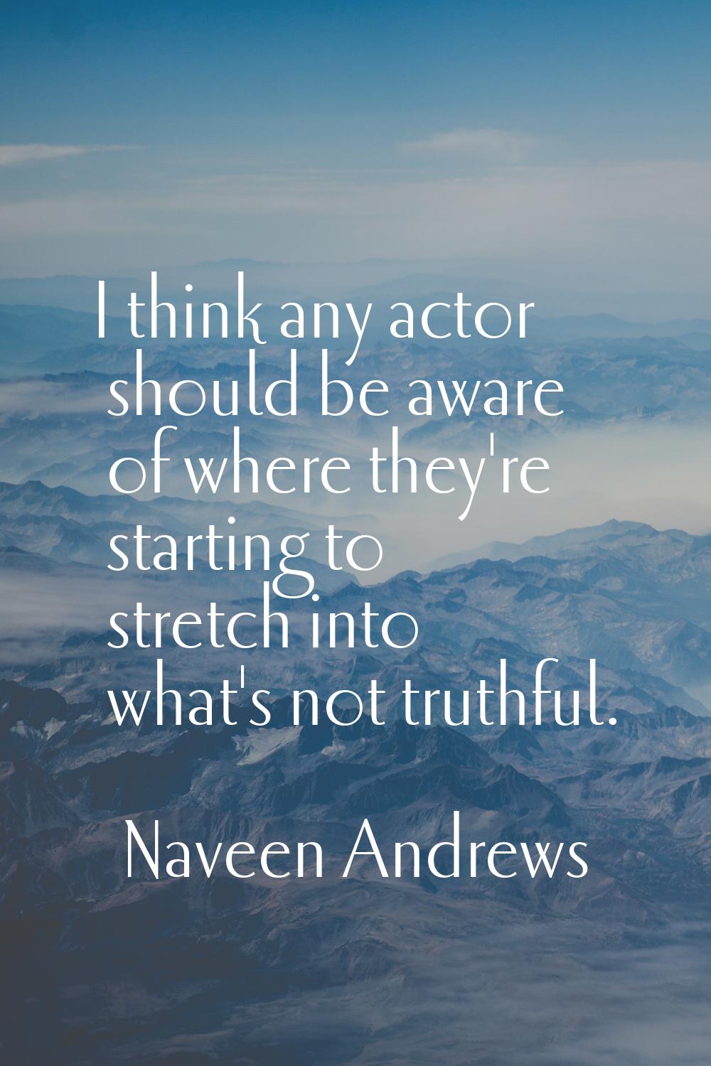 I think any actor should be aware of where they're starting to stretch into what's not truthful.