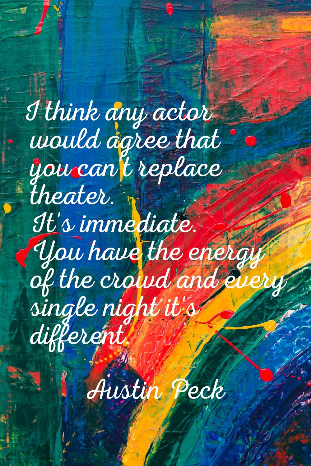 I think any actor would agree that you can't replace theater. It's immediate. You have the energy o