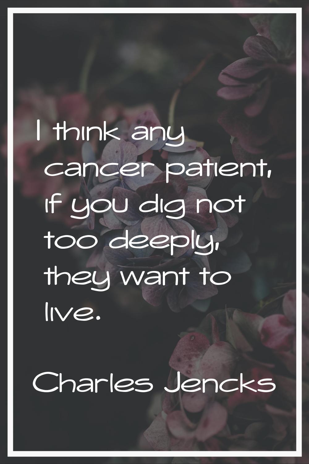 I think any cancer patient, if you dig not too deeply, they want to live.