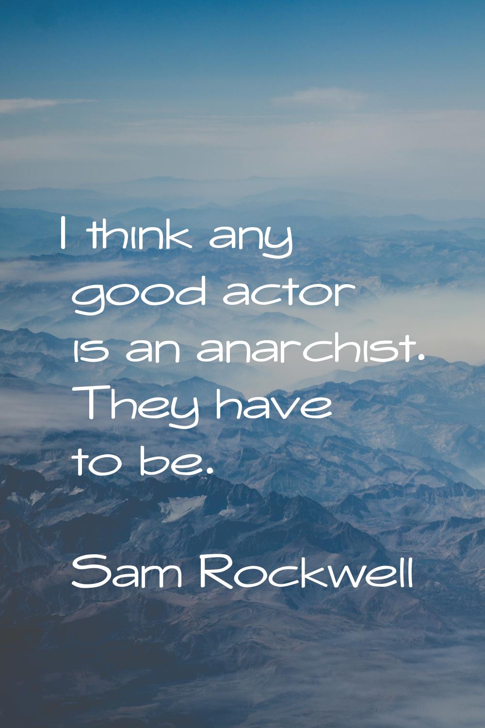 I think any good actor is an anarchist. They have to be.