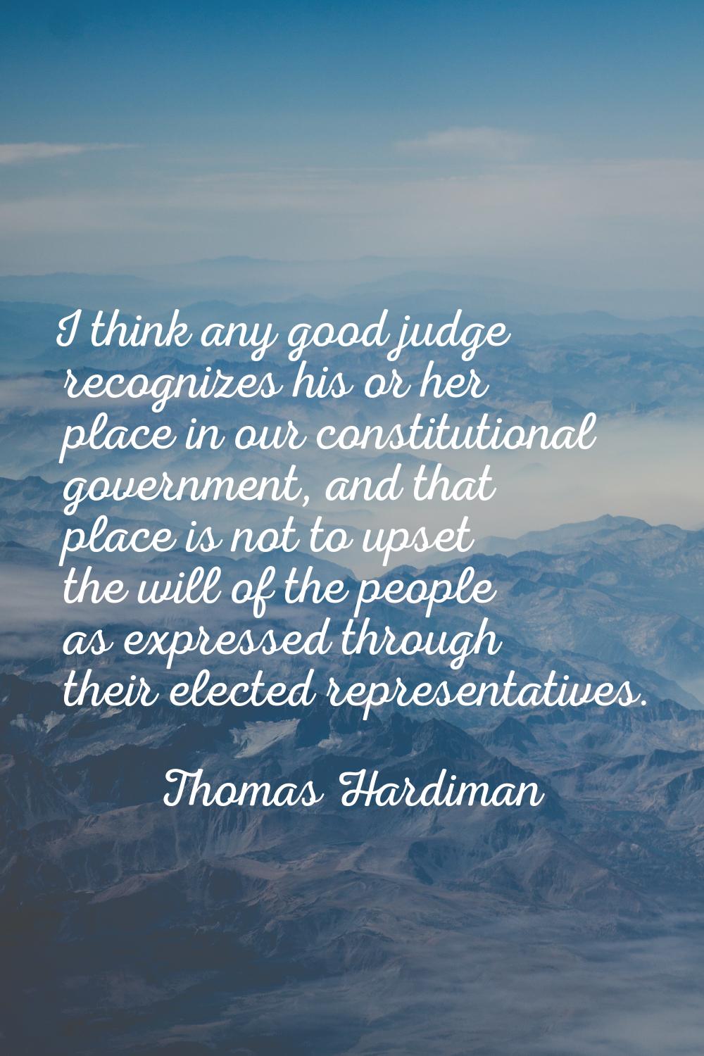 I think any good judge recognizes his or her place in our constitutional government, and that place