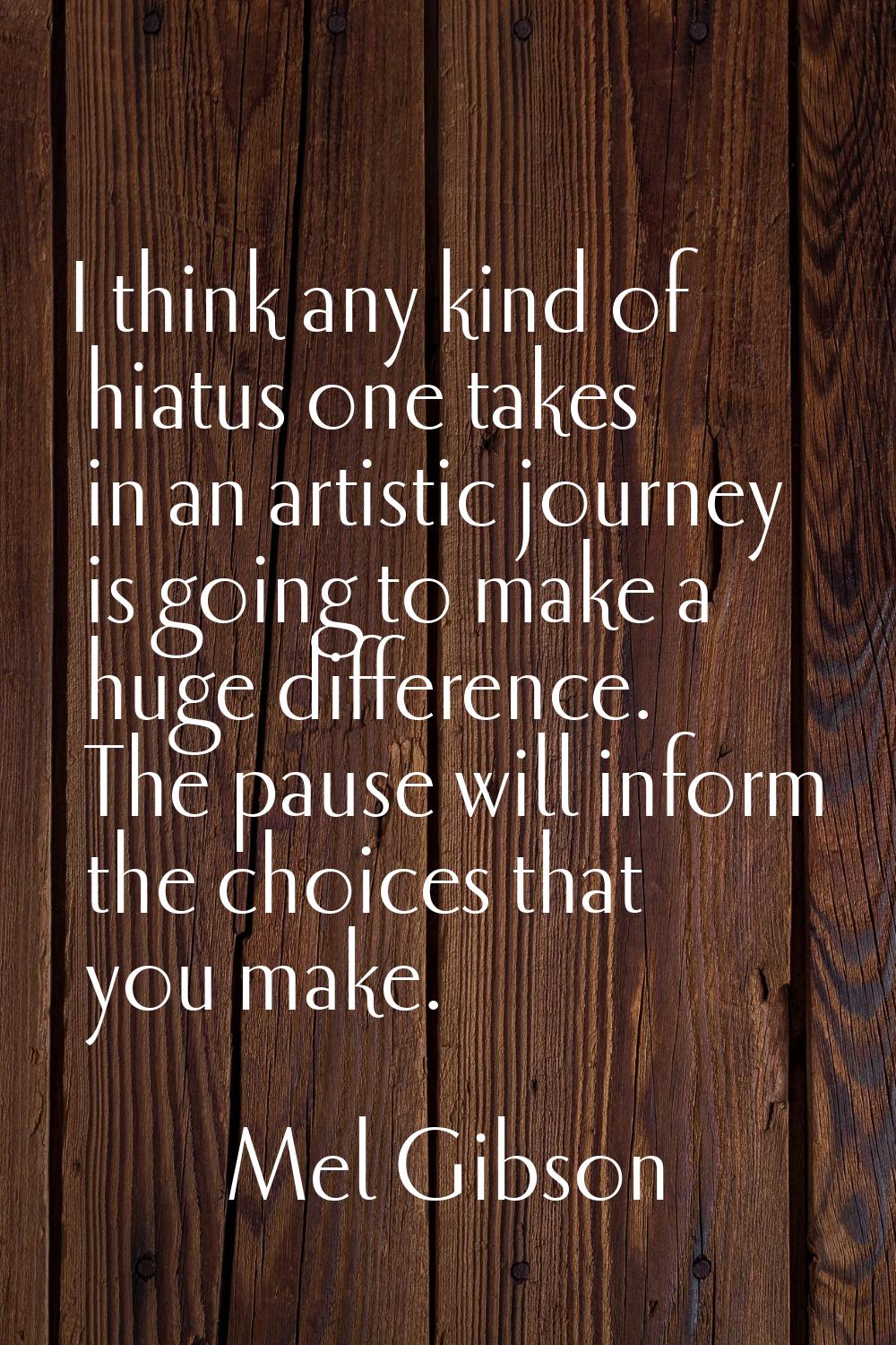 I think any kind of hiatus one takes in an artistic journey is going to make a huge difference. The