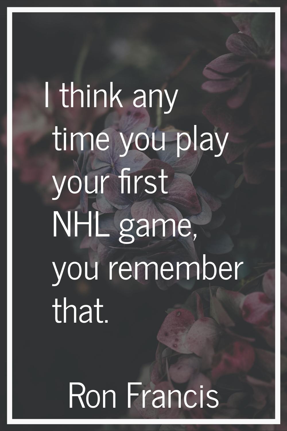 I think any time you play your first NHL game, you remember that.