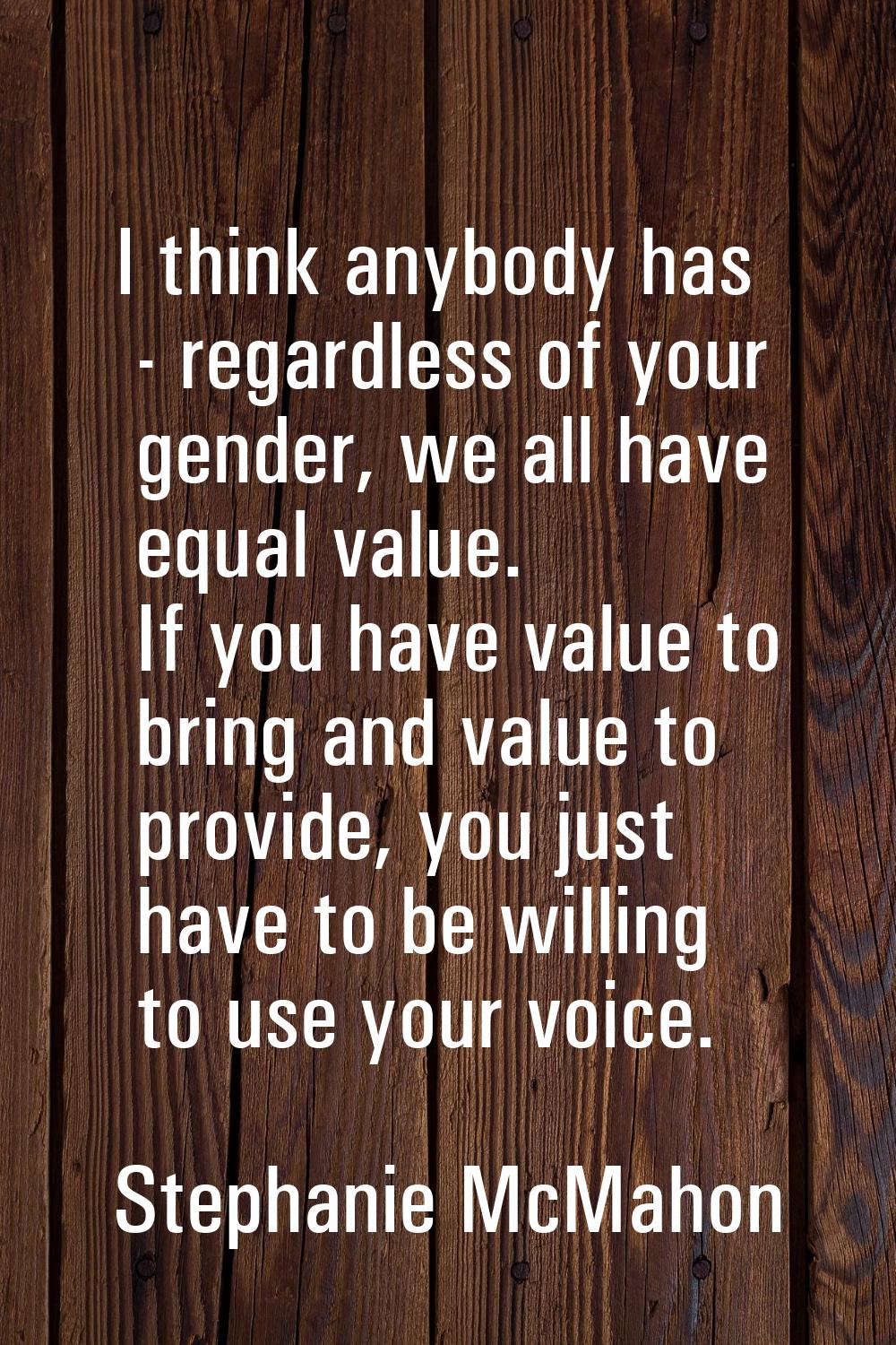 I think anybody has - regardless of your gender, we all have equal value. If you have value to brin