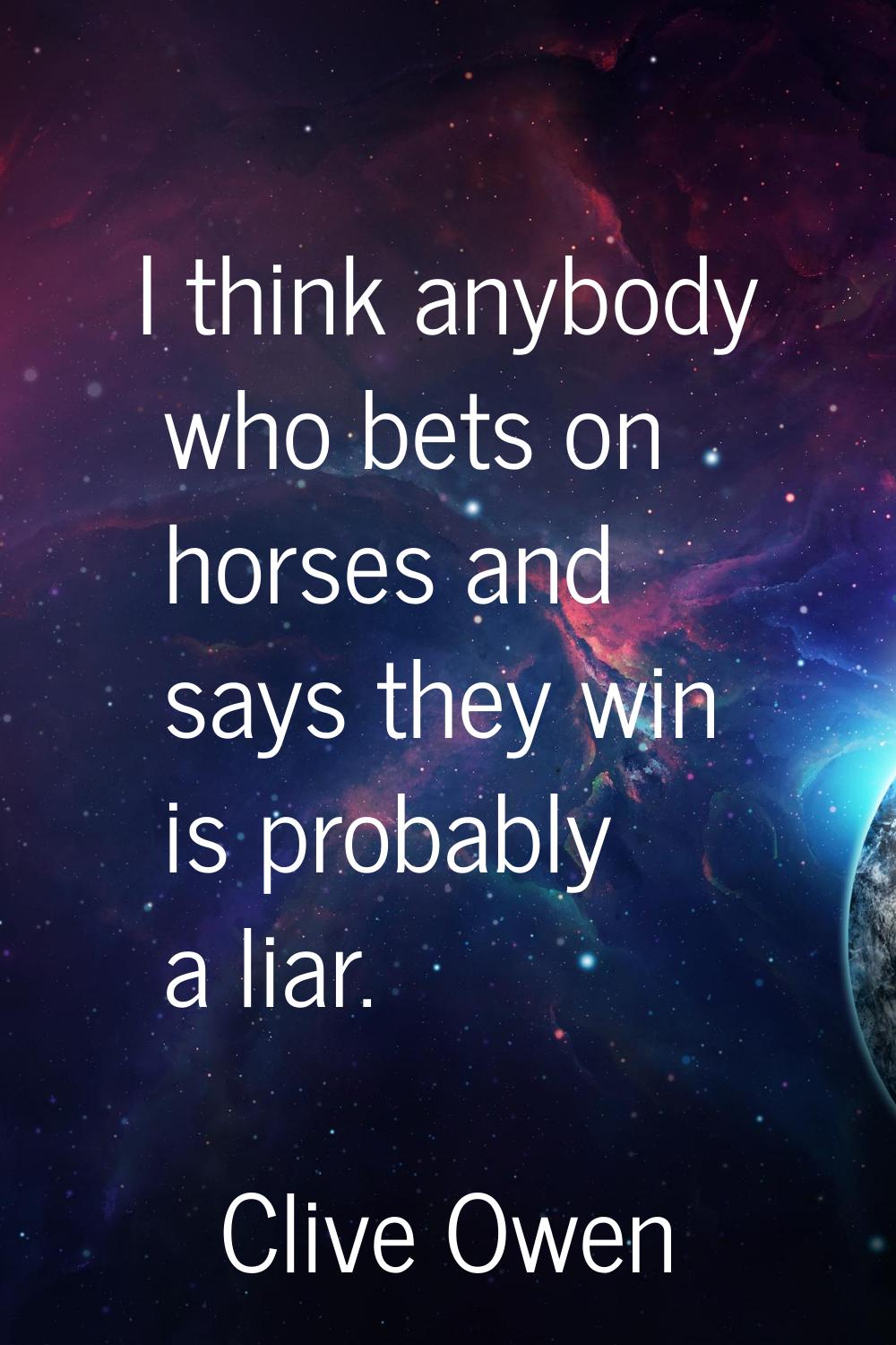 I think anybody who bets on horses and says they win is probably a liar.