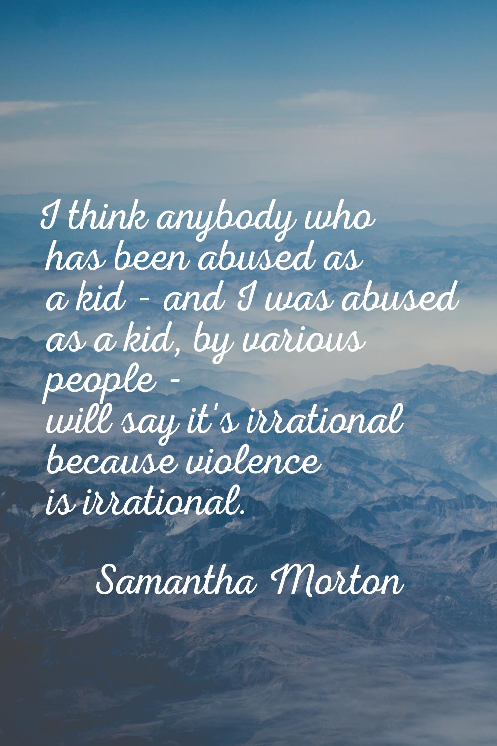 I think anybody who has been abused as a kid - and I was abused as a kid, by various people - will 