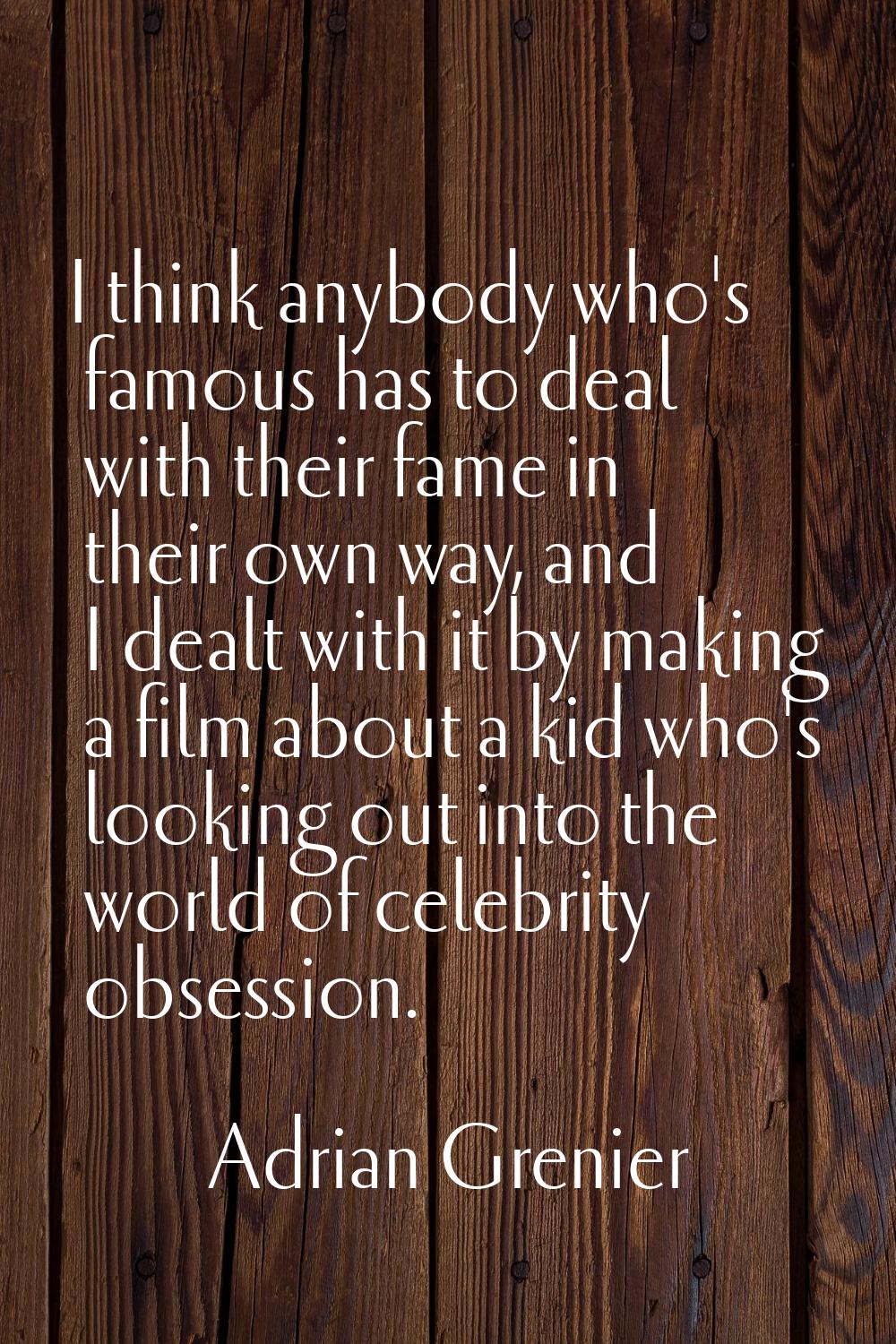 I think anybody who's famous has to deal with their fame in their own way, and I dealt with it by m
