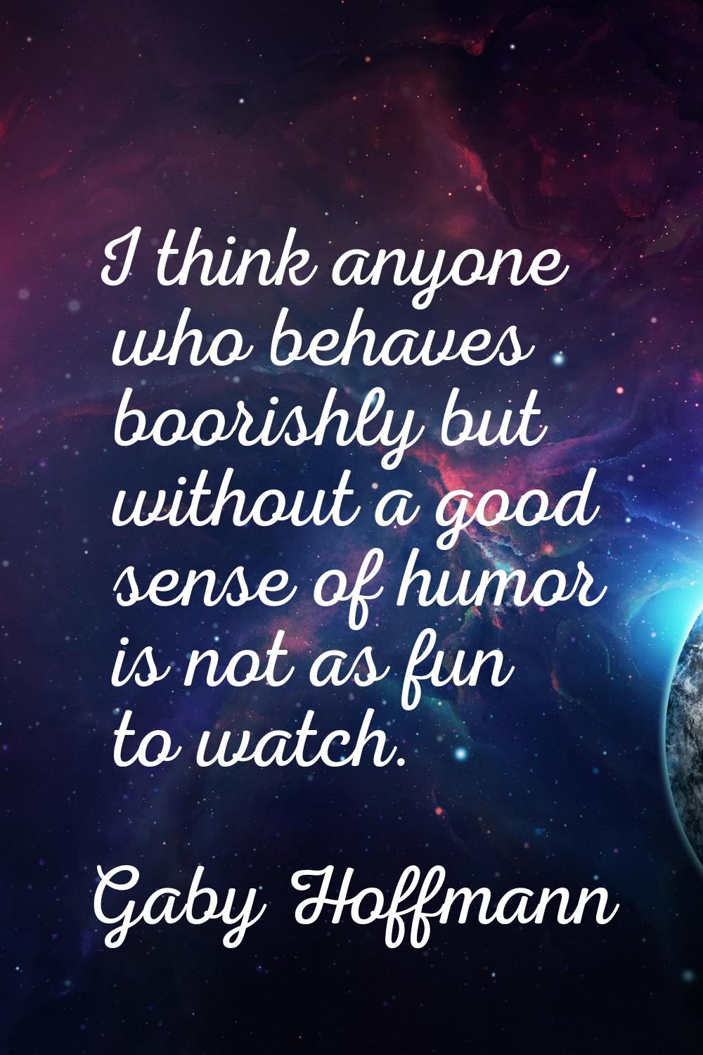 I think anyone who behaves boorishly but without a good sense of humor is not as fun to watch.