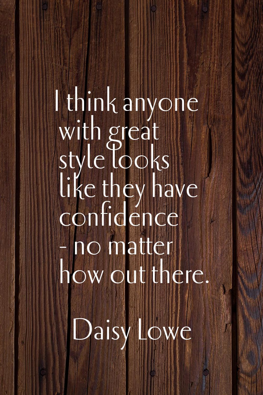 I think anyone with great style looks like they have confidence - no matter how out there.