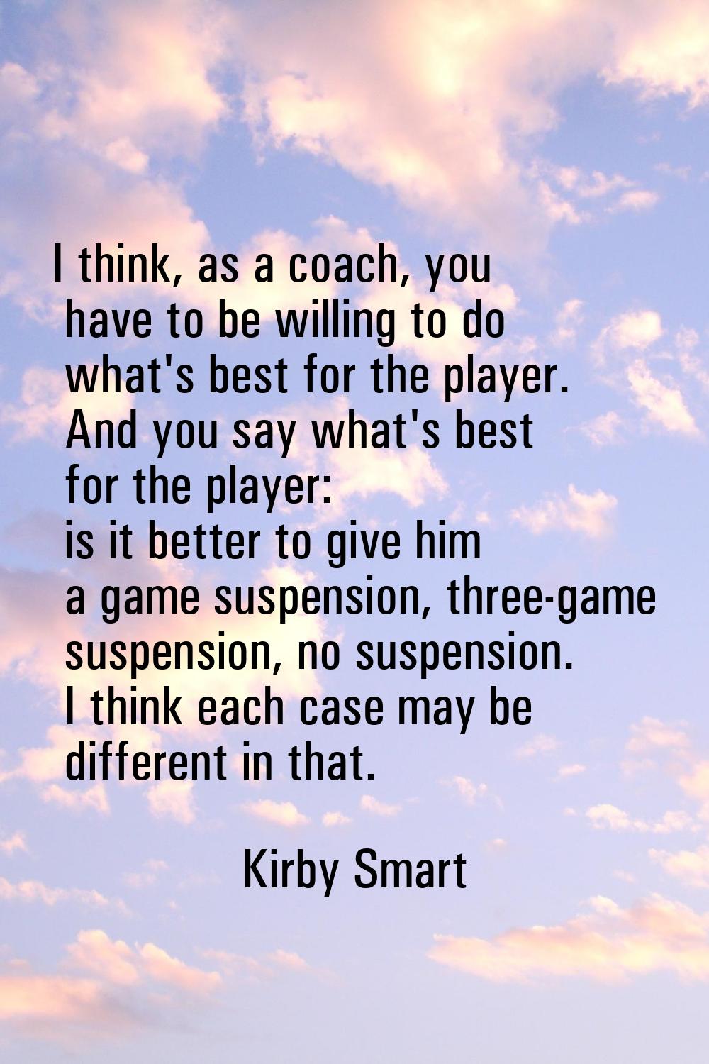 I think, as a coach, you have to be willing to do what's best for the player. And you say what's be