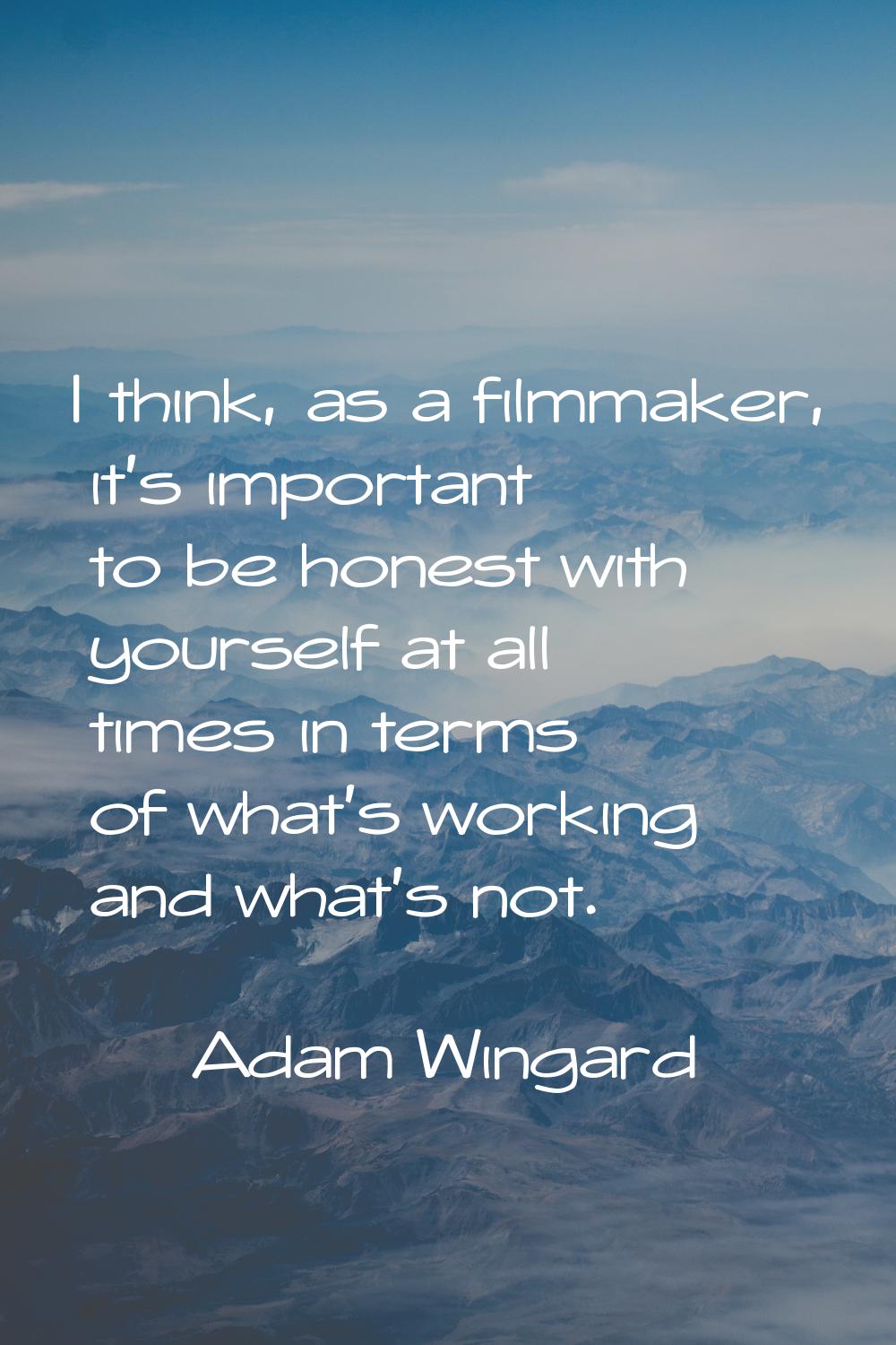 I think, as a filmmaker, it's important to be honest with yourself at all times in terms of what's 