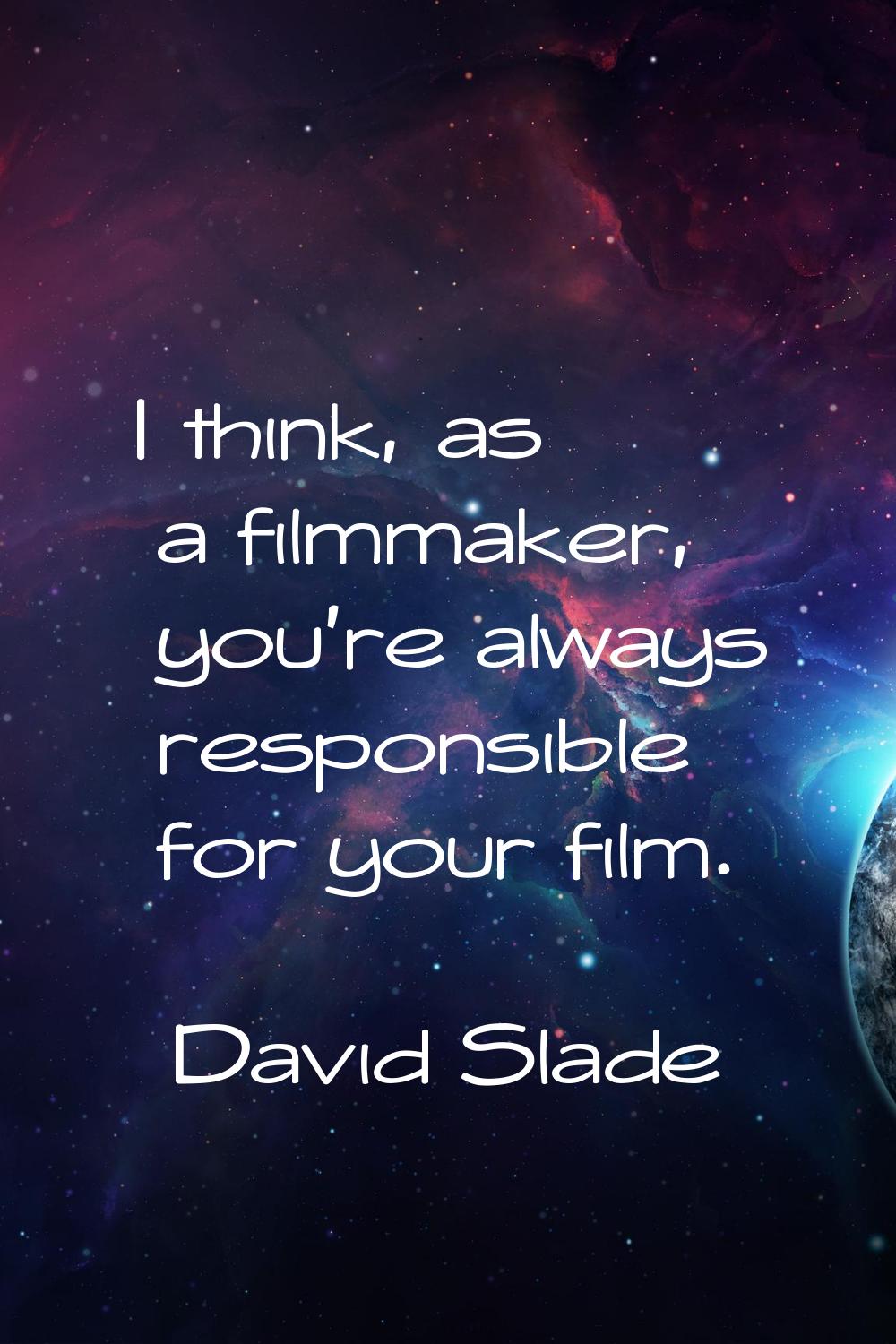 I think, as a filmmaker, you're always responsible for your film.