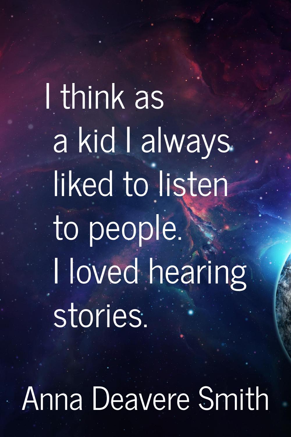 I think as a kid I always liked to listen to people. I loved hearing stories.