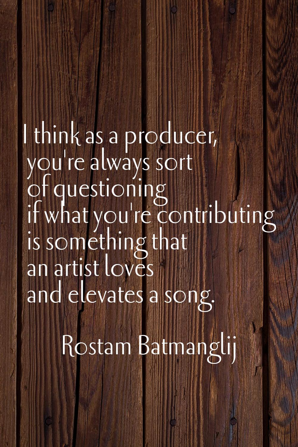 I think as a producer, you're always sort of questioning if what you're contributing is something t