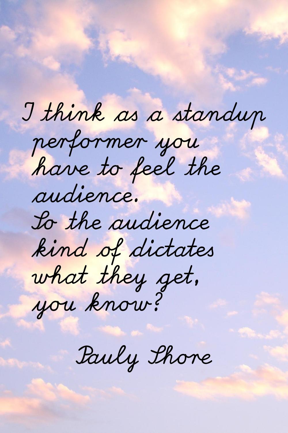 I think as a standup performer you have to feel the audience. So the audience kind of dictates what