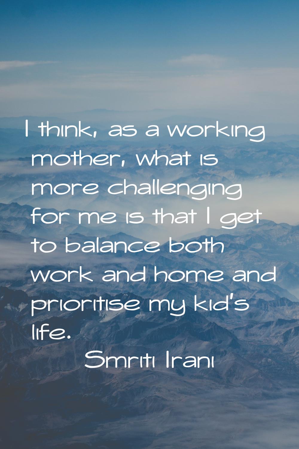 I think, as a working mother, what is more challenging for me is that I get to balance both work an