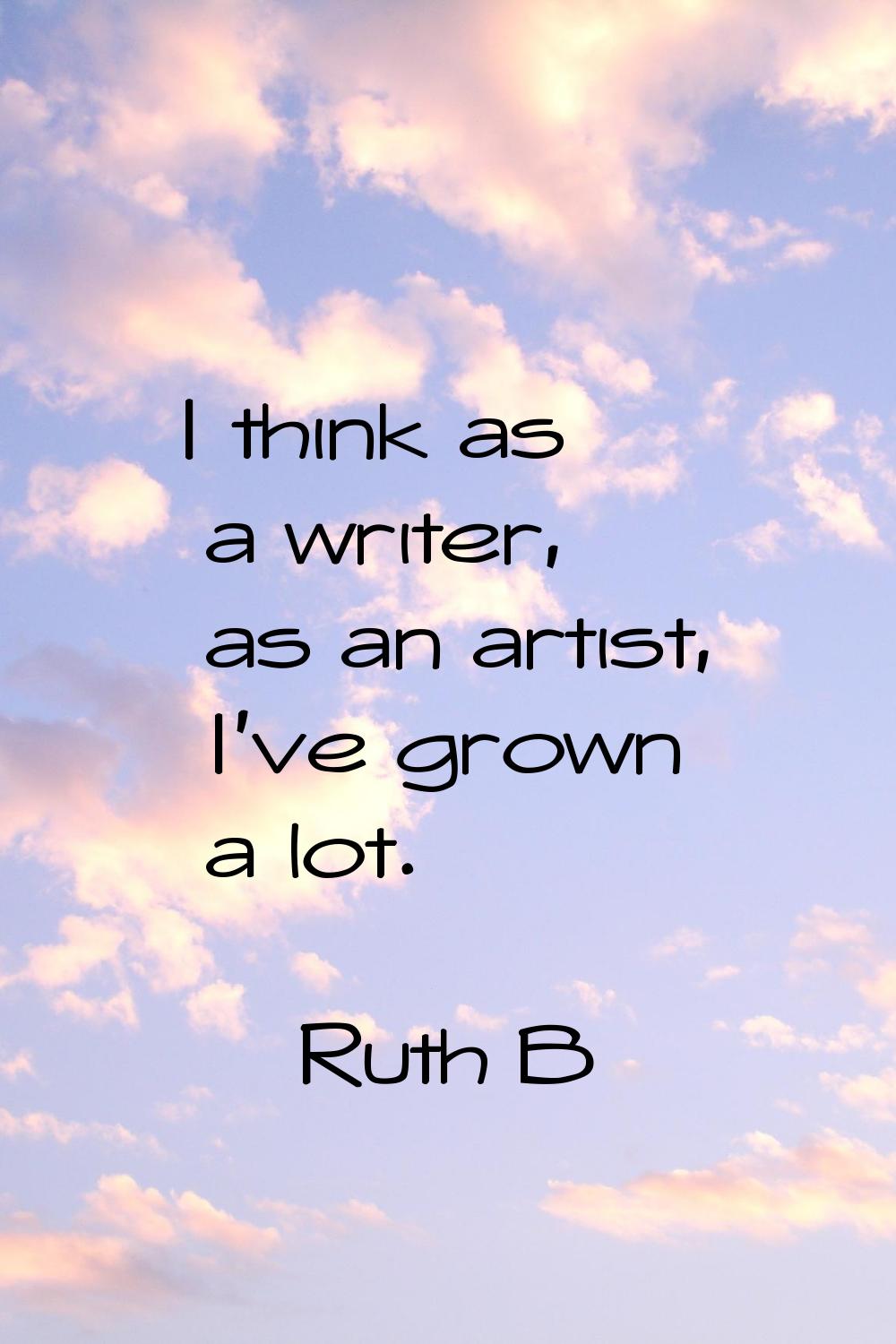 I think as a writer, as an artist, I've grown a lot.