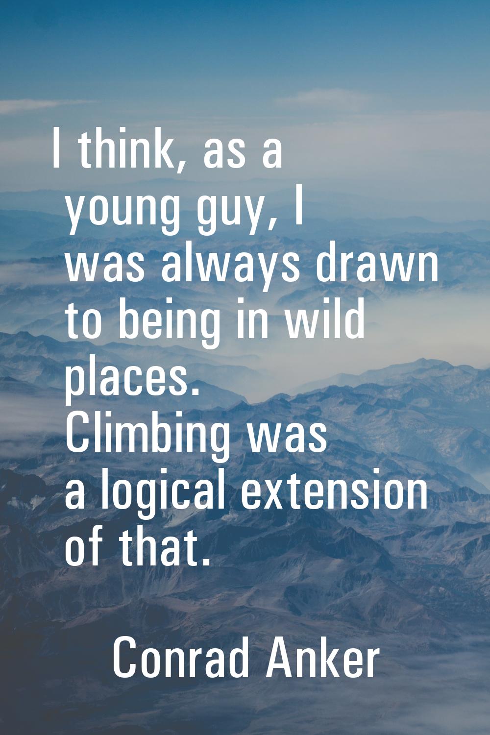 I think, as a young guy, I was always drawn to being in wild places. Climbing was a logical extensi