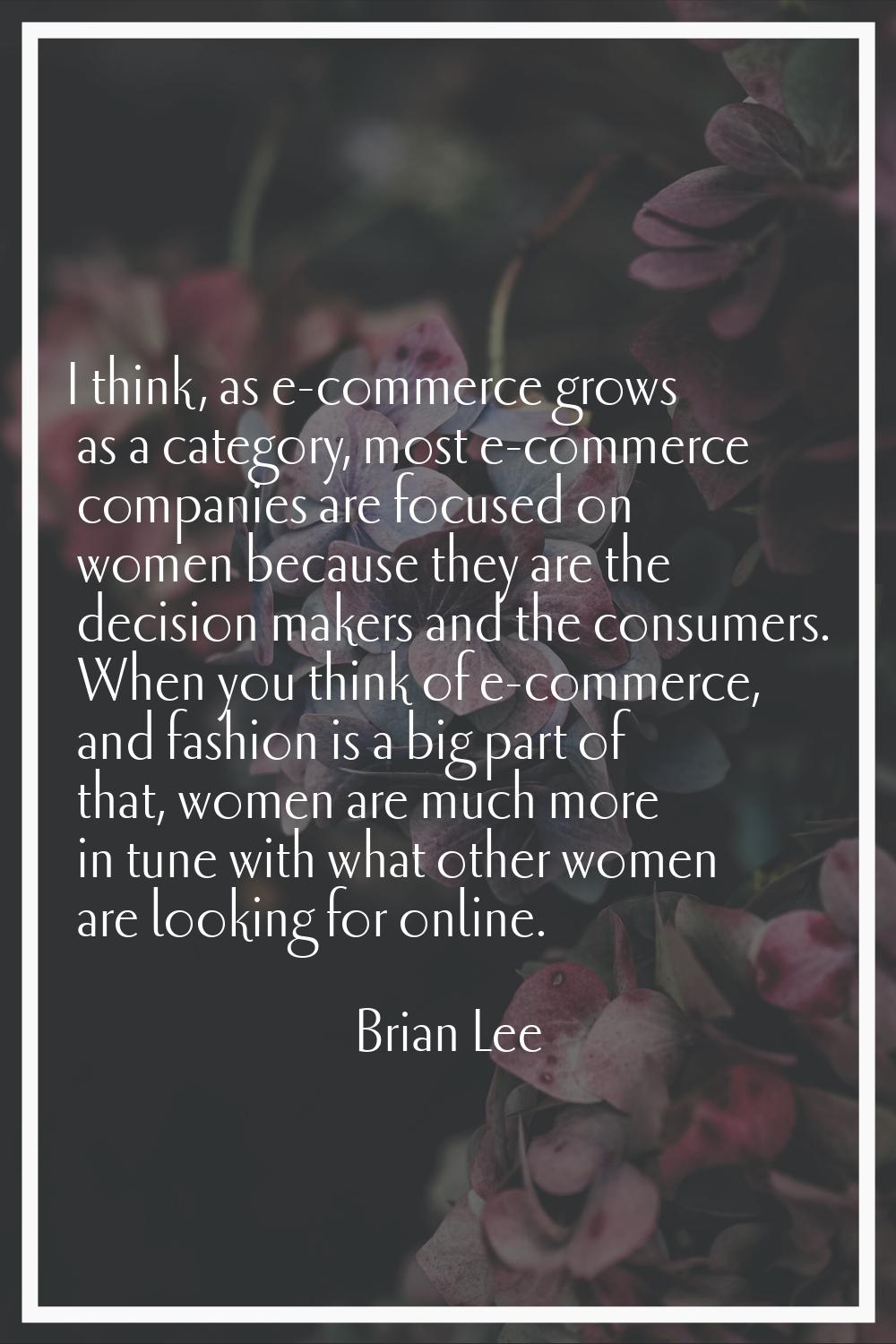 I think, as e-commerce grows as a category, most e-commerce companies are focused on women because 