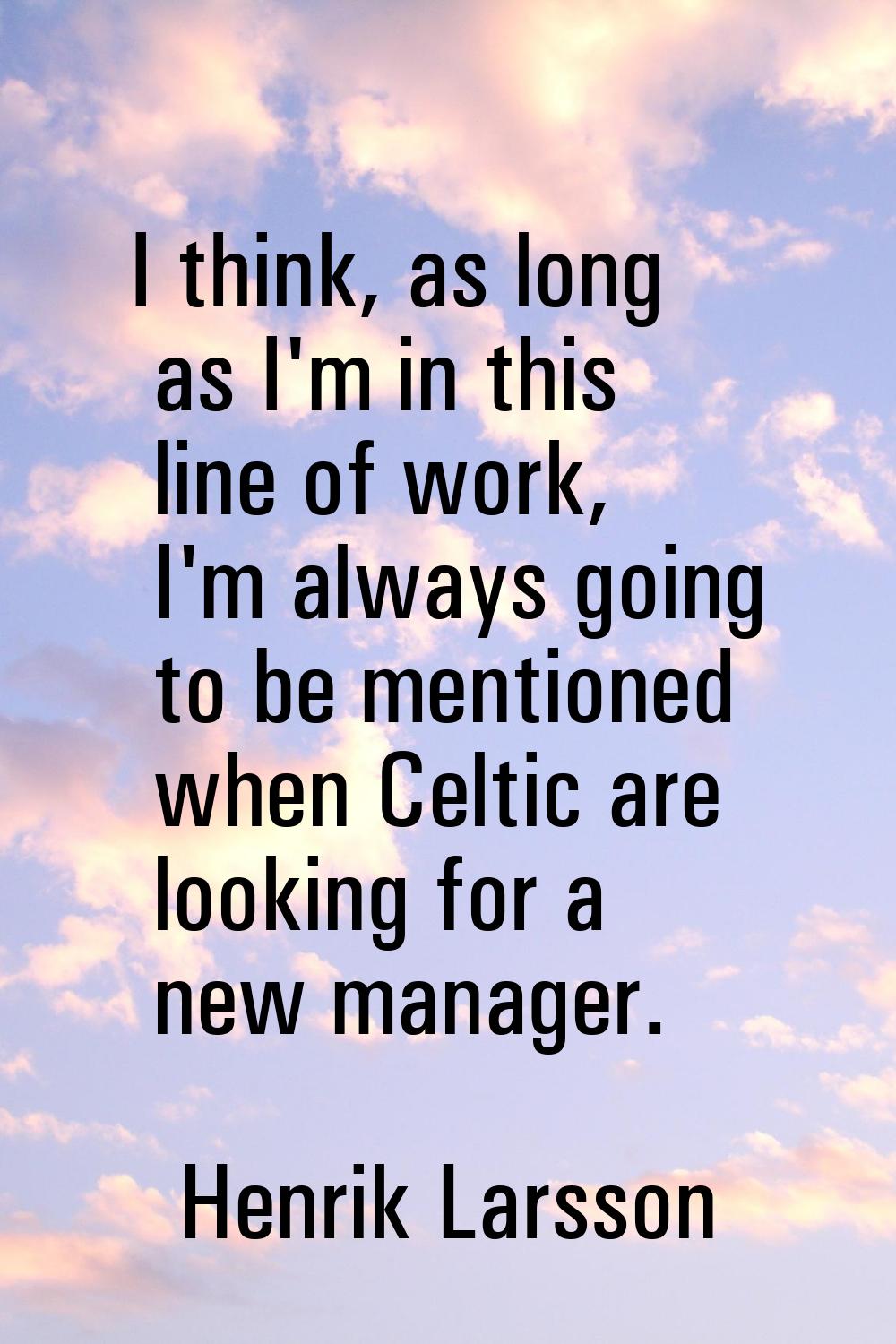 I think, as long as I'm in this line of work, I'm always going to be mentioned when Celtic are look