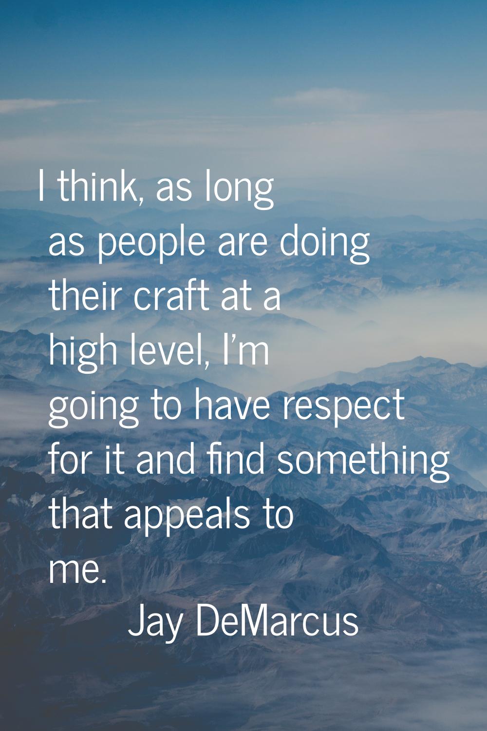 I think, as long as people are doing their craft at a high level, I'm going to have respect for it 