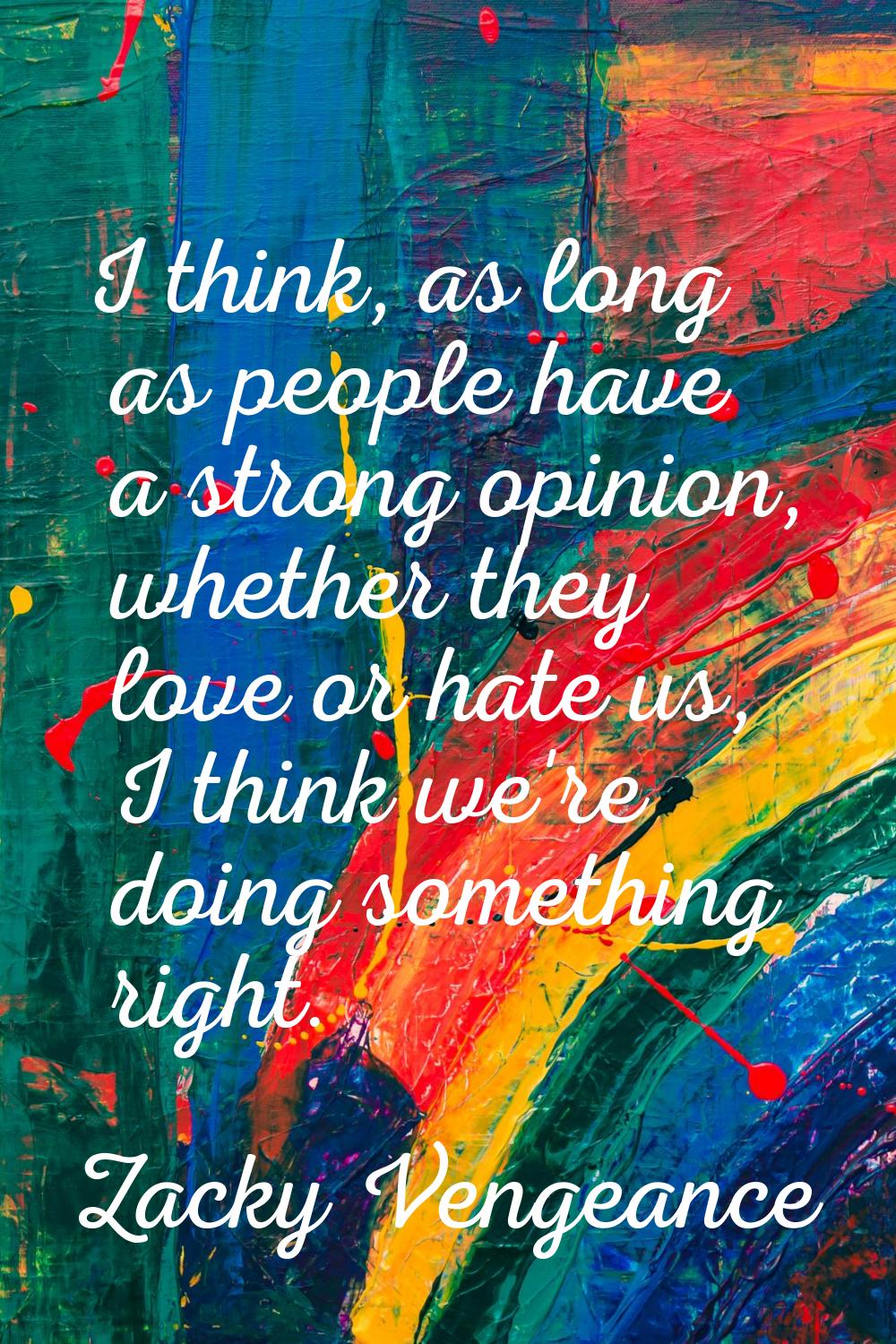 I think, as long as people have a strong opinion, whether they love or hate us, I think we're doing