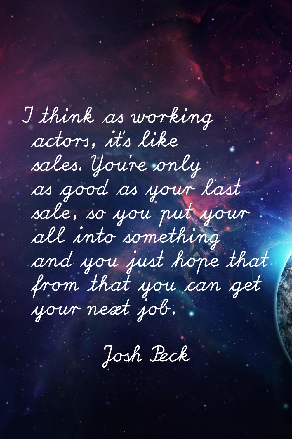 I think as working actors, it's like sales. You're only as good as your last sale, so you put your 