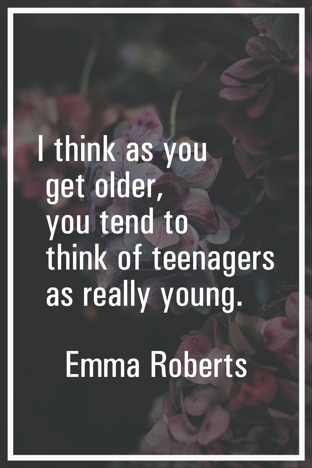 I think as you get older, you tend to think of teenagers as really young.