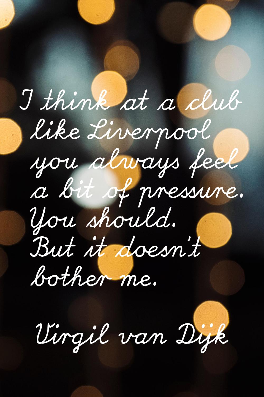 I think at a club like Liverpool you always feel a bit of pressure. You should. But it doesn't both