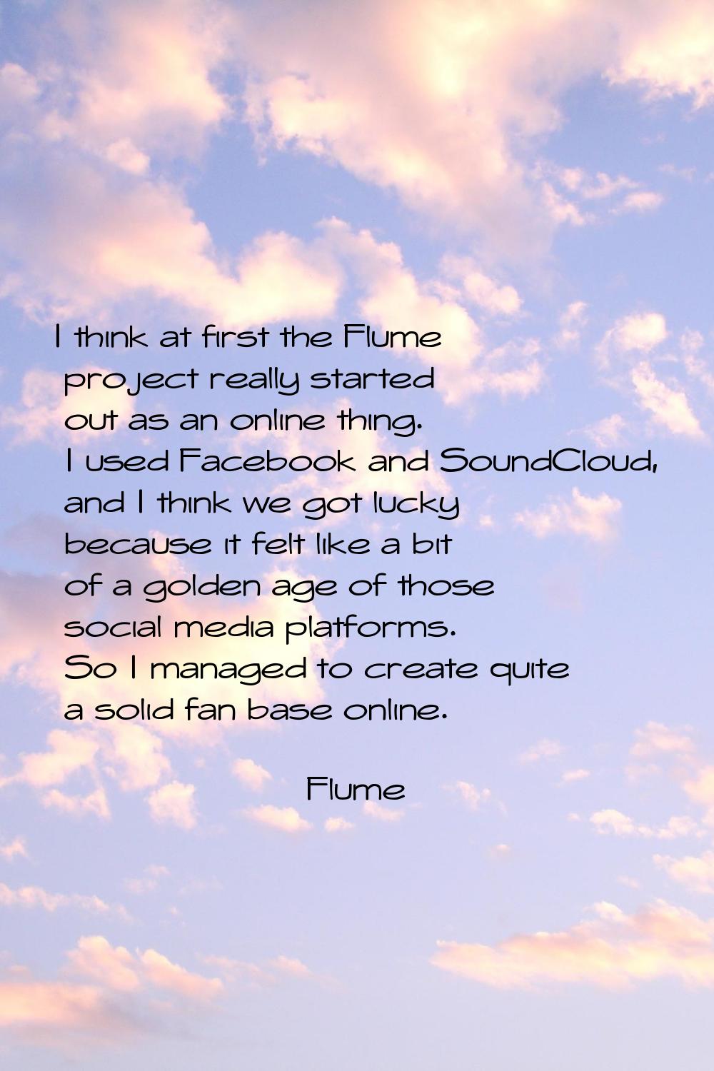 I think at first the Flume project really started out as an online thing. I used Facebook and Sound