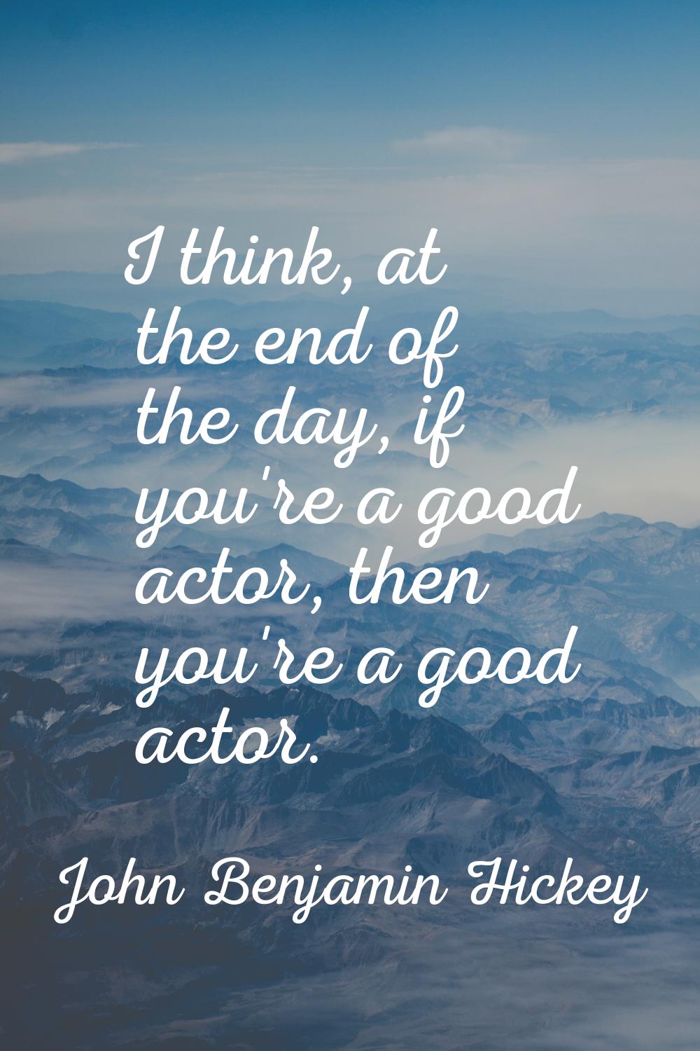 I think, at the end of the day, if you're a good actor, then you're a good actor.