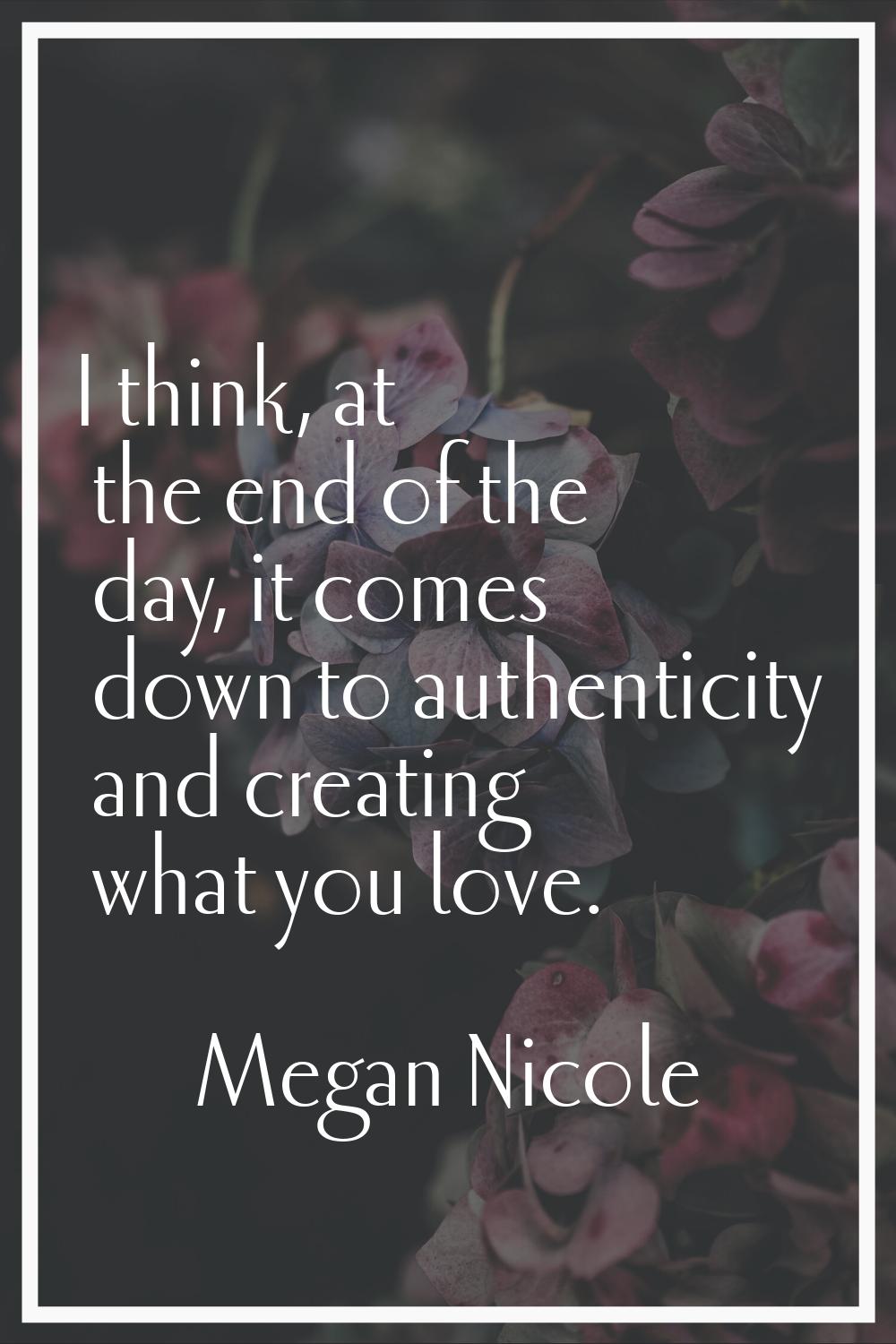 I think, at the end of the day, it comes down to authenticity and creating what you love.