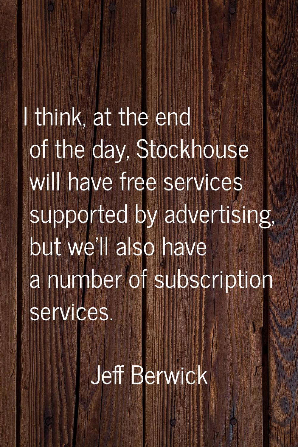 I think, at the end of the day, Stockhouse will have free services supported by advertising, but we